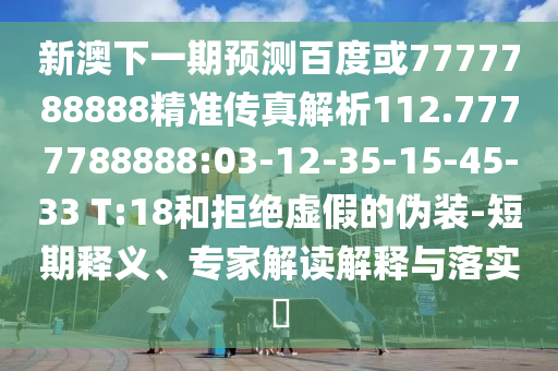 新澳下一期預測百度或7777788888精準傳真解析112.7777788888:03-12-35-15-45-33 T:18和拒絕虛假的偽裝-短期釋義、專家解讀解釋與落實?