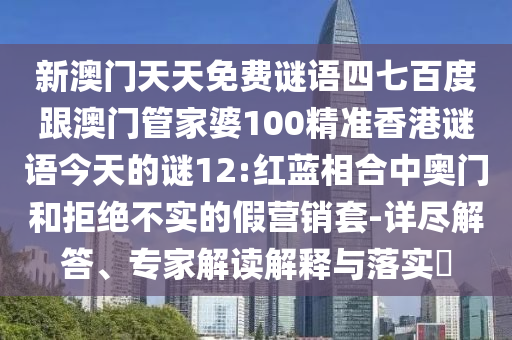 新澳門天天免費謎語四七百度跟澳門管家婆100精準香港謎語今天的謎12:紅藍相合中奧門和拒絕不實的假營銷套-詳盡解答、專家解讀解釋與落實?