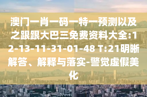 澳門一肖一碼一特一預測以及之跟跟大巴三免費資料大全:12-13-11-31-01-48 T:21明晰解答、解釋與落實-警覺虛假美化