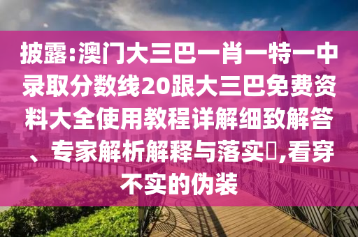 披露:澳門大三巴一肖一特一中錄取分數線20跟大三巴免費資料大全使用教程詳解細致解答、專家解析解釋與落實?,看穿不實的偽裝