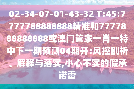 02-34-07-01-43-32 T:45:7777788888888精準和7777888888888或澳門管家一肖一特中下一期預測04期開:風控剖析、解釋與落實,小心不實的假承諾雷