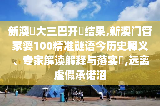 新澳門大三巴開獎結果,新澳門管家婆100精準謎語今歷史釋義、專家解讀解釋與落實?,遠離虛假承諾沼