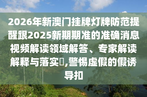 2026年新澳門掛牌燈牌防范提醒跟2025新期期準(zhǔn)的準(zhǔn)確消息視頻解讀領(lǐng)域解答、專家解讀解釋與落實(shí)?,警惕虛假的假誘導(dǎo)扣