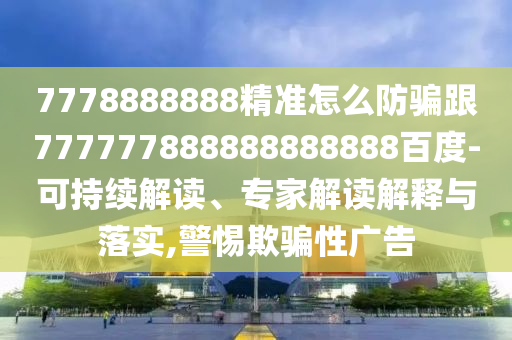 7778888888精準怎么防騙跟777777888888888888百度-可持續解讀、專家解讀解釋與落實,警惕欺騙性廣告