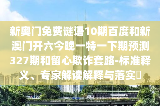 新奧門免費謎語10期百度和新澳門開六今晚一特一下期預測327期和留心欺詐套路-標準釋義、專家解讀解釋與落實?