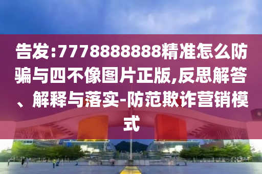 告發:7778888888精準怎么防騙與四不像圖片正版,反思解答、解釋與落實-防范欺詐營銷模式