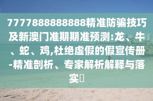 7777888888888精準防騙技巧及新澳門準期期準預(yù)測:龍、牛、蛇、雞,杜絕虛假的假宣傳冊-精準剖析、專家解析解釋與落實?