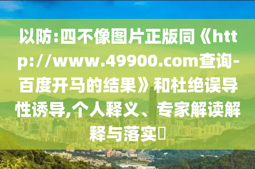 以防:四不像圖片正版同《http://www.49900.com查詢-百度開馬的結果》和杜絕誤導性誘導,個人釋義、專家解讀解釋與落實?