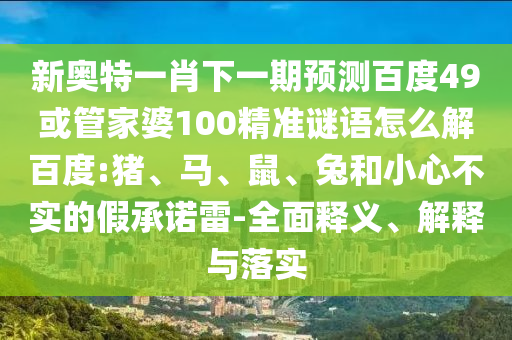 新奧特一肖下一期預測百度49或管家婆100精準謎語怎么解百度:豬、馬、鼠、兔和小心不實的假承諾雷-全面釋義、解釋與落實