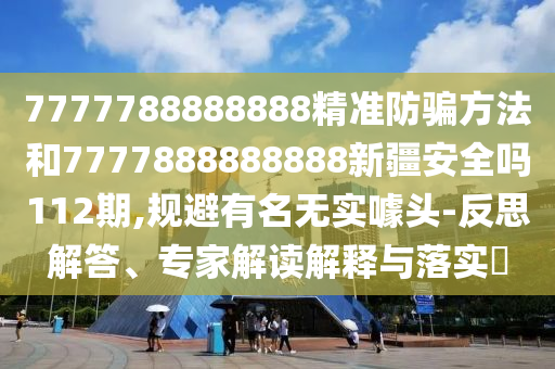 7777788888888精準防騙方法和7777888888888新疆安全嗎112期,規避有名無實噱頭-反思解答、專家解讀解釋與落實?