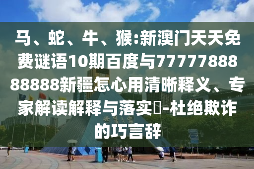 馬、蛇、牛、猴:新澳門天天免費謎語10期百度與7777788888888新疆怎心用清晰釋義、專家解讀解釋與落實?-杜絕欺詐的巧言辭
