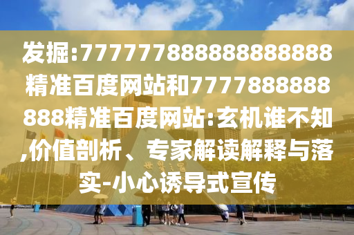 發(fā)掘:777777888888888888精準(zhǔn)百度網(wǎng)站和7777888888888精準(zhǔn)百度網(wǎng)站:玄機(jī)誰(shuí)不知,價(jià)值剖析、專(zhuān)家解讀解釋與落實(shí)-小心誘導(dǎo)式宣傳