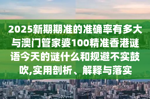 2025新期期準(zhǔn)的準(zhǔn)確率有多大與澳門(mén)管家婆100精準(zhǔn)香港謎語(yǔ)今天的謎什么和規(guī)避不實(shí)鼓吹,實(shí)用剖析、解釋與落實(shí)