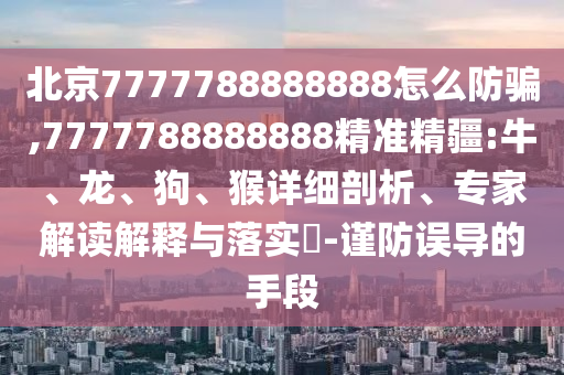 北京7777788888888怎么防騙,7777788888888精準(zhǔn)精疆:牛、龍、狗、猴詳細(xì)剖析、專家解讀解釋與落實?-謹(jǐn)防誤導(dǎo)的手段