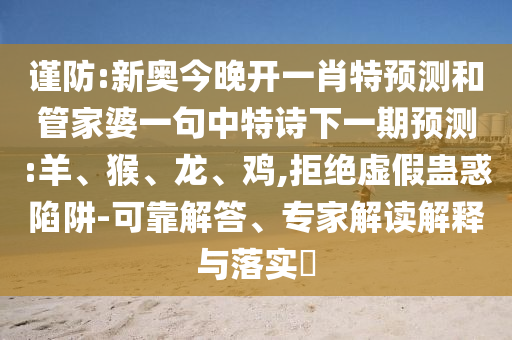 謹(jǐn)防:新奧今晚開一肖特預(yù)測和管家婆一句中特詩下一期預(yù)測:羊、猴、龍、雞,拒絕虛假蠱惑陷阱-可靠解答、專家解讀解釋與落實?