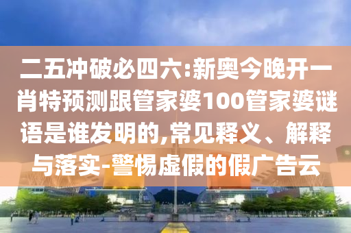 二五沖破必四六:新奧今晚開一肖特預測跟管家婆100管家婆謎語是誰發明的,常見釋義、解釋與落實-警惕虛假的假廣告云