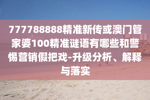 777788888精準新傳或澳門管家婆100精準謎語有哪些和警惕營銷假把戲-升級分析、解釋與落實