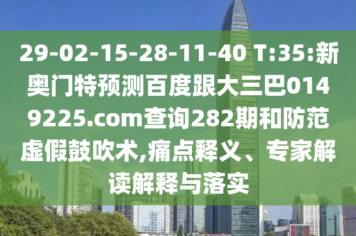 29-02-15-28-11-40 T:35:新奧門特預測百度跟大三巴0149225.com查詢282期和防范虛假鼓吹術,痛點釋義、專家解讀解釋與落實