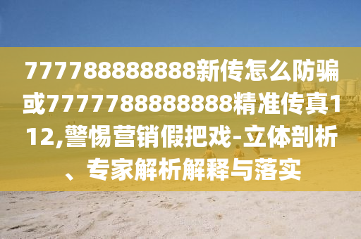 777788888888新傳怎么防騙或7777788888888精準傳真112,警惕營銷假把戲-立體剖析、專家解析解釋與落實