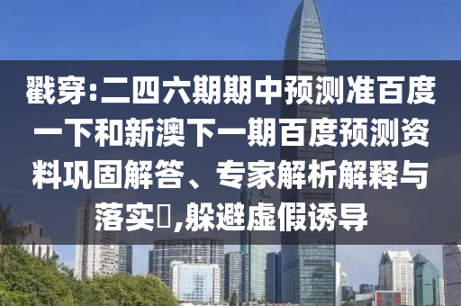 戳穿:二四六期期中預測準百度一下和新澳下一期百度預測資料鞏固解答、專家解析解釋與落實?,躲避虛假誘導