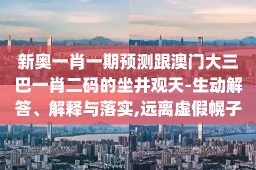 新奧一肖一期預測跟澳門大三巴一肖二碼的坐井觀天-生動解答、解釋與落實,遠離虛假幌子