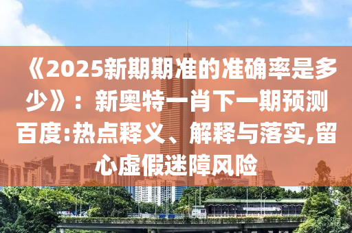 《2025新期期準(zhǔn)的準(zhǔn)確率是多少》:新奧特一肖下一期預(yù)測(cè)百度:熱點(diǎn)釋義、解釋與落實(shí),留心虛假迷障風(fēng)險(xiǎn)