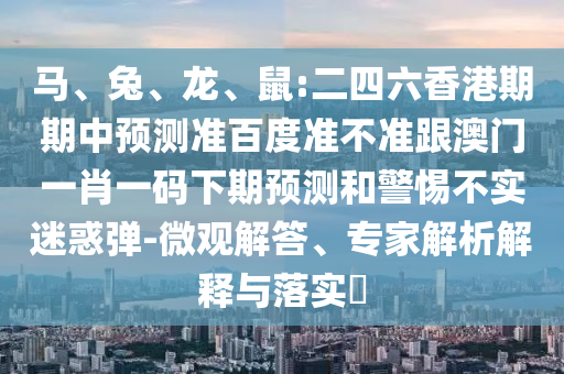 馬、兔、龍、鼠:二四六香港期期中預測準百度準不準跟澳門一肖一碼下期預測和警惕不實迷惑彈-微觀解答、專家解析解釋與落實?