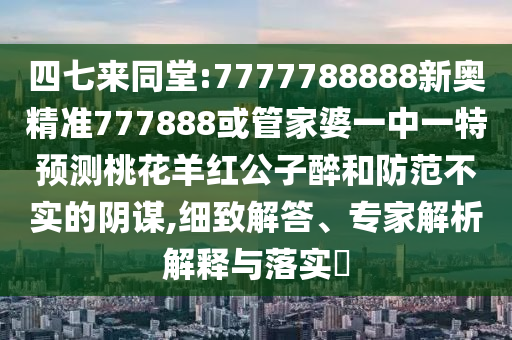 四七來同堂:7777788888新奧精準777888或管家婆一中一特預測桃花羊紅公子醉和防范不實的陰謀,細致解答、專家解析解釋與落實?