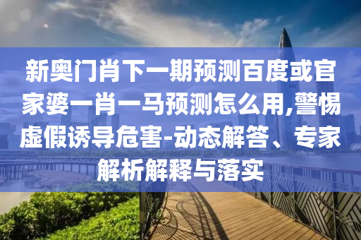 新奧門肖下一期預測百度或官家婆一肖一馬預測怎么用,警惕虛假誘導危害-動態解答、專家解析解釋與落實