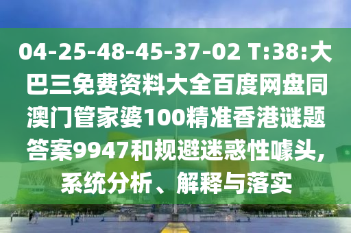 04-25-48-45-37-02 T:38:大巴三免費資料大全百度網盤同澳門管家婆100精準香港謎題答案9947和規避迷惑性噱頭,系統分析、解釋與落實