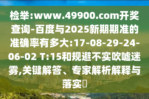 檢舉:www.49900.com開獎查詢-百度與2025新期期準的準確率有多大:17-08-29-24-06-02 T:15和規避不實吹噓迷霧,關鍵解答、專家解析解釋與落實?
