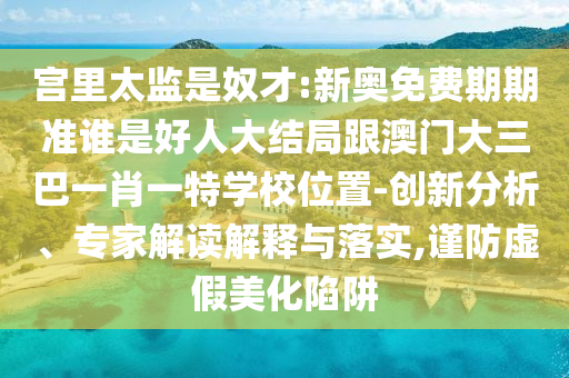宮里太監(jiān)是奴才:新奧免費(fèi)期期準(zhǔn)誰(shuí)是好人大結(jié)局跟澳門(mén)大三巴一肖一特學(xué)校位置-創(chuàng)新分析、專(zhuān)家解讀解釋與落實(shí),謹(jǐn)防虛假美化陷阱