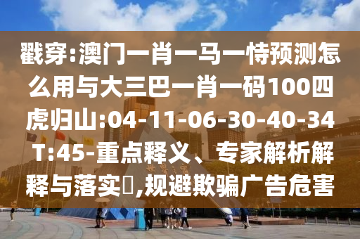 戳穿:澳門一肖一馬一恃預測怎么用與大三巴一肖一碼100四虎歸山:04-11-06-30-40-34 T:45-重點釋義、專家解析解釋與落實?,規避欺騙廣告危害