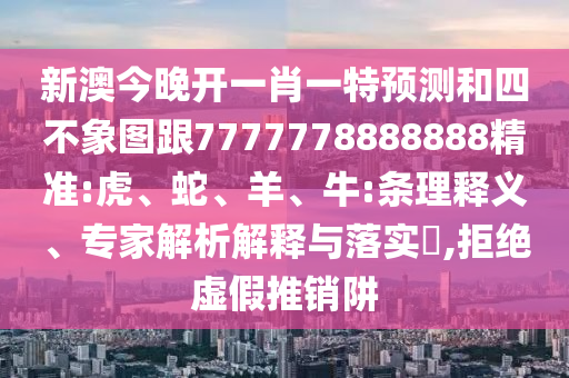新澳今晚開一肖一特預(yù)測(cè)和四不象圖跟7777778888888精準(zhǔn):虎、蛇、羊、牛:條理釋義、專家解析解釋與落實(shí)?,拒絕虛假推銷阱