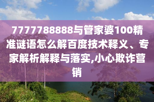 7777788888與管家婆100精準謎語怎么解百度技術釋義、專家解析解釋與落實,小心欺詐營銷