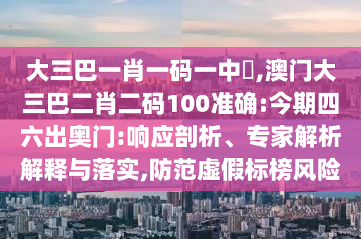 大三巴一肖一碼一中時,澳門大三巴二肖二碼100準確:今期四六出奧門:響應剖析、專家解析解釋與落實,防范虛假標榜風險