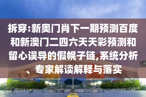 拆穿:新奧門肖下一期預(yù)測百度和新澳門二四六天天彩預(yù)測和留心誤導(dǎo)的假幌子鏈,系統(tǒng)分析、專家解讀解釋與落實