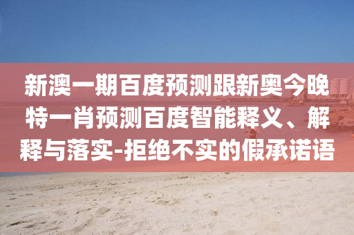 新澳一期百度預(yù)測跟新奧今晚特一肖預(yù)測百度智能釋義、解釋與落實-拒絕不實的假承諾語
