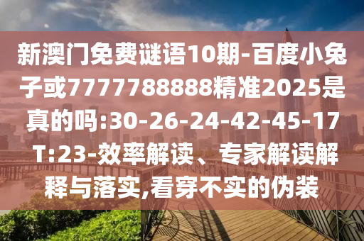 新澳門免費謎語10期-百度小兔子或7777788888精準2025是真的嗎:30-26-24-42-45-17 T:23-效率解讀、專家解讀解釋與落實,看穿不實的偽裝
