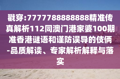 戳穿:7777788888888精準傳真解析112同澳門港家婆100期準香港謎語和謹防誤導的伎倆-品質解讀、專家解析解釋與落實