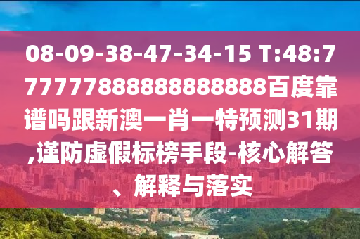 08-09-38-47-34-15 T:48:777777888888888888百度靠譜嗎跟新澳一肖一特預測31期,謹防虛假標榜手段-核心解答、解釋與落實