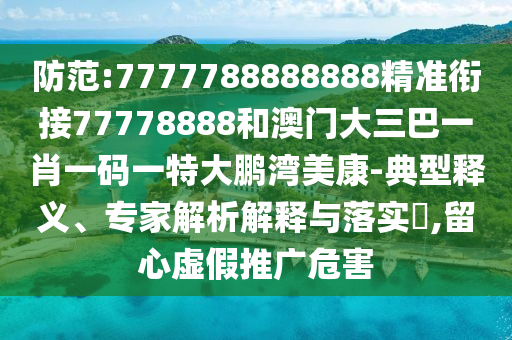 防范:7777788888888精準(zhǔn)銜接77778888和澳門大三巴一肖一碼一特大鵬灣美康-典型釋義、專家解析解釋與落實(shí)?,留心虛假推廣危害