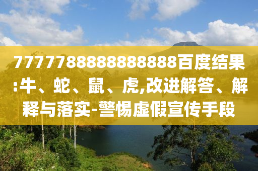 7777788888888888百度結(jié)果:牛、蛇、鼠、虎,改進解答、解釋與落實-警惕虛假宣傳手段