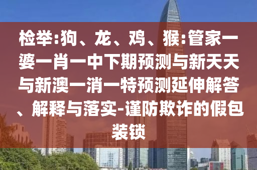 檢舉:狗、龍、雞、猴:管家一婆一肖一中下期預測與新天天與新澳一消一特預測延伸解答、解釋與落實-謹防欺詐的假包裝鎖