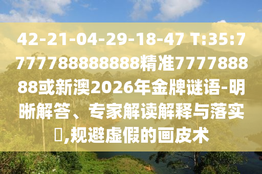 42-21-04-29-18-47 T:35:7777788888888精準777788888或新澳2026年金牌謎語-明晰解答、專家解讀解釋與落實?,規避虛假的畫皮術