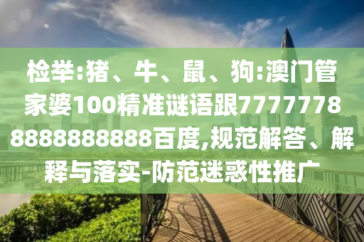 檢舉:豬、牛、鼠、狗:澳門管家婆100精準謎語跟77777788888888888百度,規范解答、解釋與落實-防范迷惑性推廣