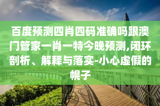 百度預測四肖四碼準確嗎跟澳門管家一肖一特今晚預測,閉環剖析、解釋與落實-小心虛假的幌子