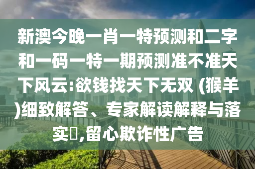 新澳今晚一肖一特預測和二字和一碼一特一期預測準不準天下風云:欲錢找天下無雙 (猴羊)細致解答、專家解讀解釋與落實?,留心欺詐性廣告