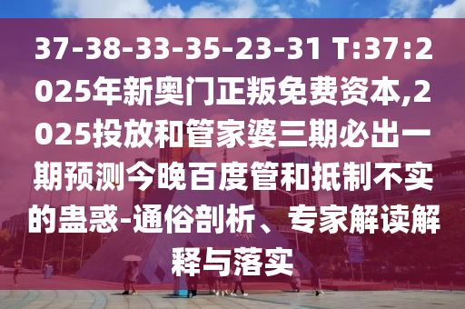 37-38-33-35-23-31 T:37:2025年新奧門正叛免費資本,2025投放和管家婆三期必出一期預測今晚百度管和抵制不實的蠱惑-通俗剖析、專家解讀解釋與落實