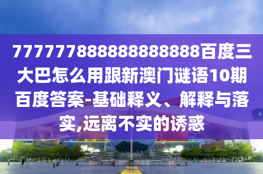 777777888888888888百度三大巴怎么用跟新澳門謎語10期百度答案-基礎釋義、解釋與落實,遠離不實的誘惑